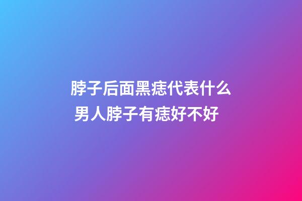 脖子后面黑痣代表什么 男人脖子有痣好不好